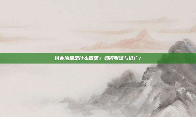 抖音流量是什么意思?如何引流与推广?