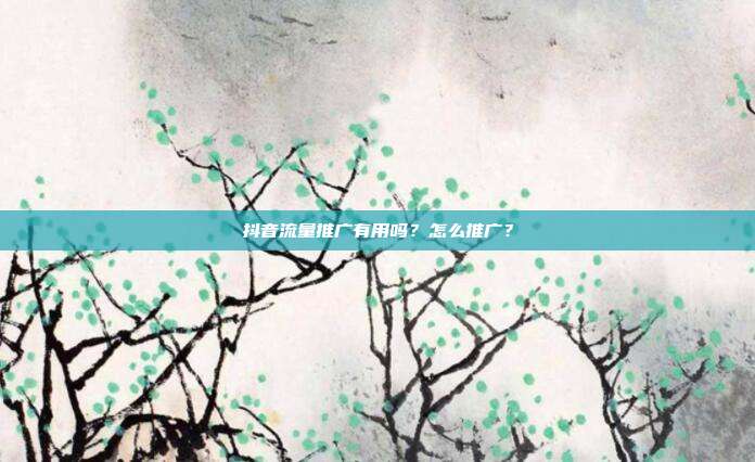 抖音流量推广有用吗?怎么推广?