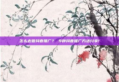 怎么去做抖音推广? 9种抖音推广方法分享!