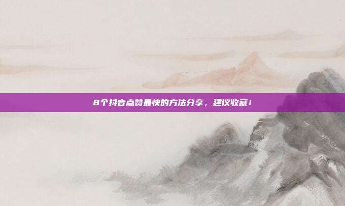 8个抖音点赞最快的方法分享,建议收藏!