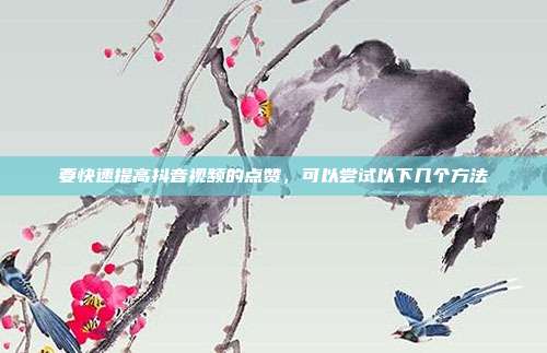 要快速提高抖音视频的点赞,可以尝试以下几个方法