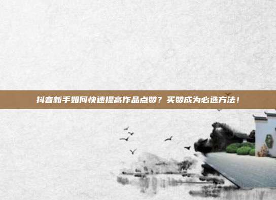 抖音新手如何快速提高作品点赞?买赞成为必选方法!
