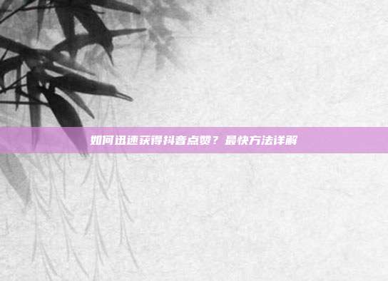 如何迅速获得抖音点赞?最快方法详解