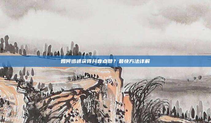 如何迅速获得抖音点赞?最快方法详解