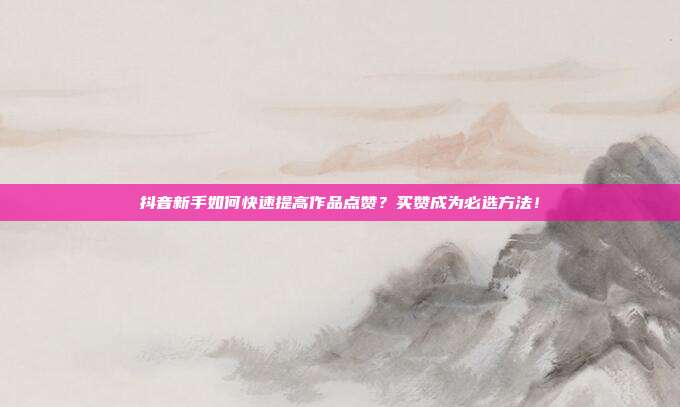抖音新手如何快速提高作品点赞?买赞成为必选方法!
