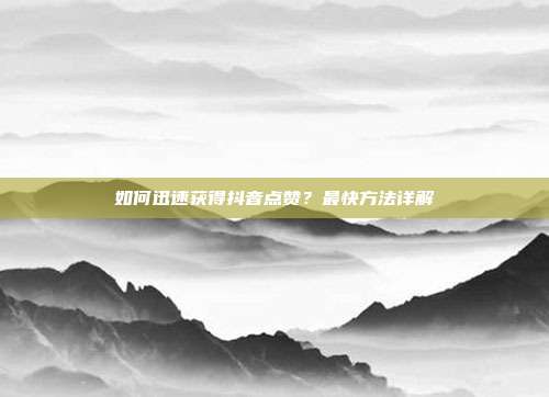 如何迅速获得抖音点赞?最快方法详解