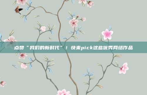 点赞“我们的新时代”!快来pick这些优秀网络作品