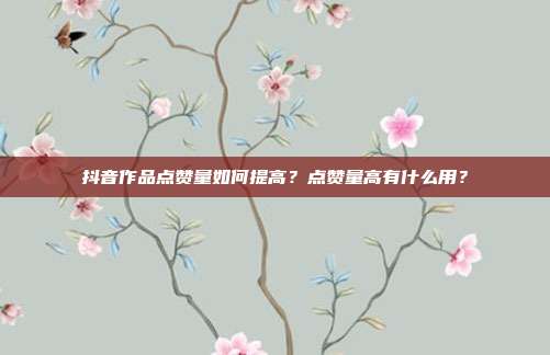 抖音作品点赞量如何提高?点赞量高有什么用?