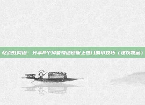 忆点虹网络:分享8个抖音快速涨粉上热门的小技巧(建议收藏)