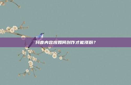 抖音内容应如何创作才能涨粉?