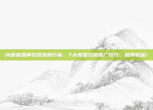 抖音直播间引流涨粉方案:7大直播引流推广技巧,值得收藏!