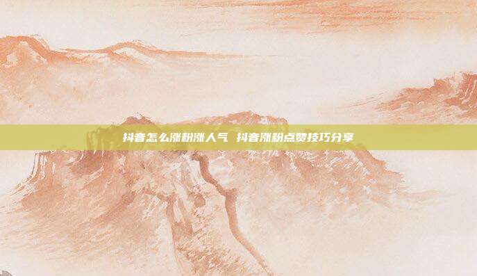 抖音怎么涨粉涨人气 抖音涨粉点赞技巧分享