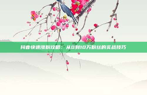 抖音快速涨粉攻略:从0到10万粉丝的实战技巧