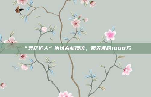 “凭亿近人”的抖音新顶流，两天涨粉1000万