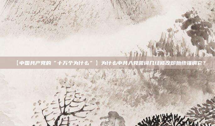 【中国共产党的“十万个为什么”】为什么中共入党誓词几经修改却始终强调它?