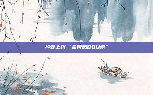 抖音上线“品牌热DOU榜”