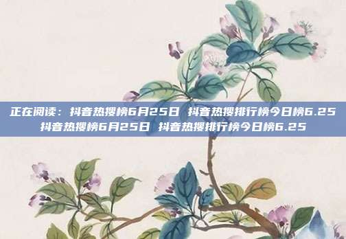 正在阅读:抖音热搜榜6月25日 抖音热搜排行榜今日榜6.25抖音热搜榜6月25日 抖音热搜排行榜今日榜6.25