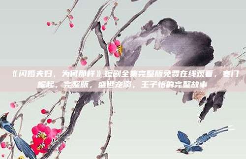 《闪婚夫妇,为何那样》短剧全集完整版免费在线观看,寒门崛起,完整版,盛世宠溺,王子怡的完整故事