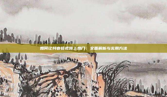 如何让抖音短视频上热门:全面解析与实用方法