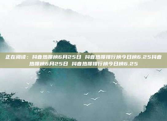 正在阅读:抖音热搜榜6月25日 抖音热搜排行榜今日榜6.25抖音热搜榜6月25日 抖音热搜排行榜今日榜6.25