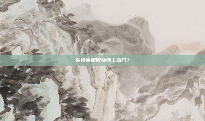 在抖音如何快速上热门?