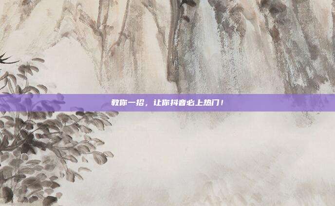 教你一招,让你抖音必上热门!