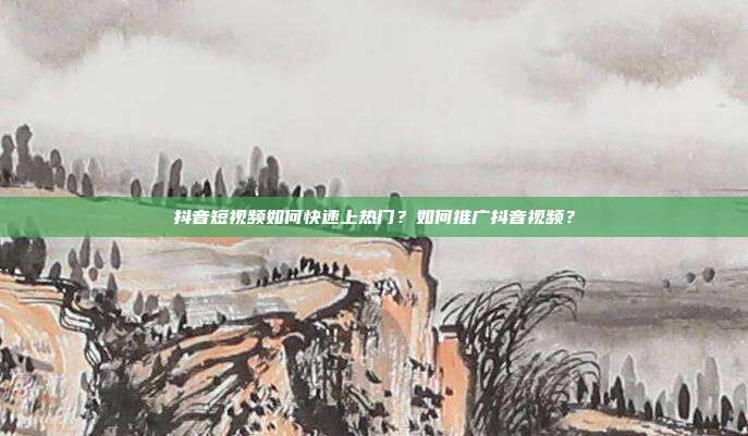 抖音短视频如何快速上热门?如何推广抖音视频?