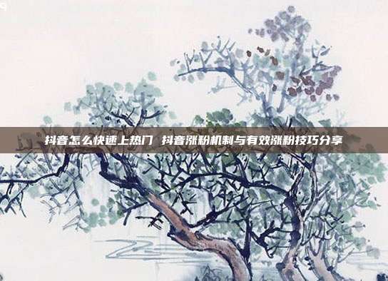 抖音怎么快速上热门 抖音涨粉机制与有效涨粉技巧分享