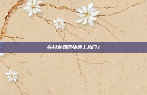 在抖音如何快速上热门?