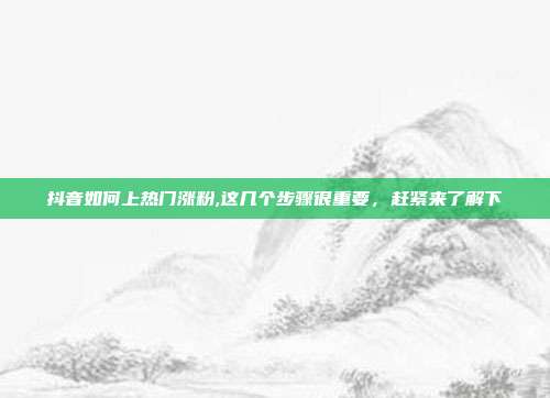 抖音如何上热门涨粉,这几个步骤很重要,赶紧来了解下