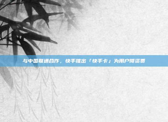 与中国联通合作,快手推出「快手卡」为用户降资费