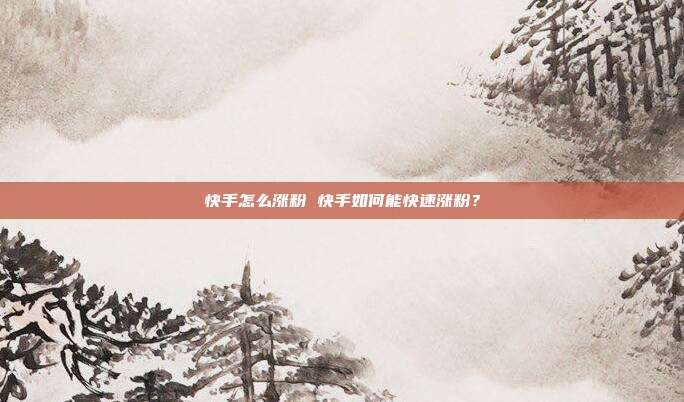 快手怎么涨粉 快手如何能快速涨粉?