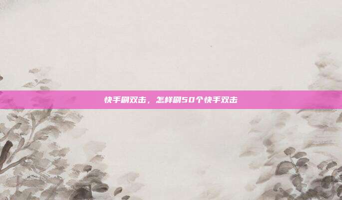 快手刷双击,怎样刷50个快手双击