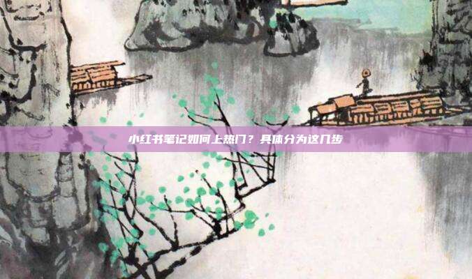 小红书笔记如何上热门？具体分为这几步