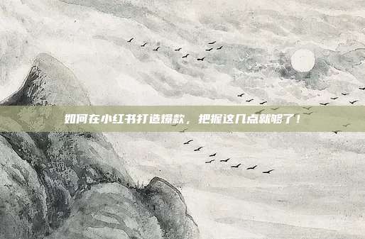如何在小红书打造爆款，把握这几点就够了！