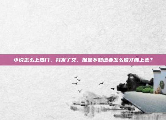 小说怎么上热门,我发了文,但是不知道要怎么做才能上去?