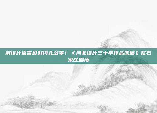 用设计语言讲好河北故事!《河北设计三十年作品联展》在石家庄启幕