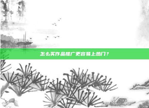 怎么买作品推广更容易上热门?