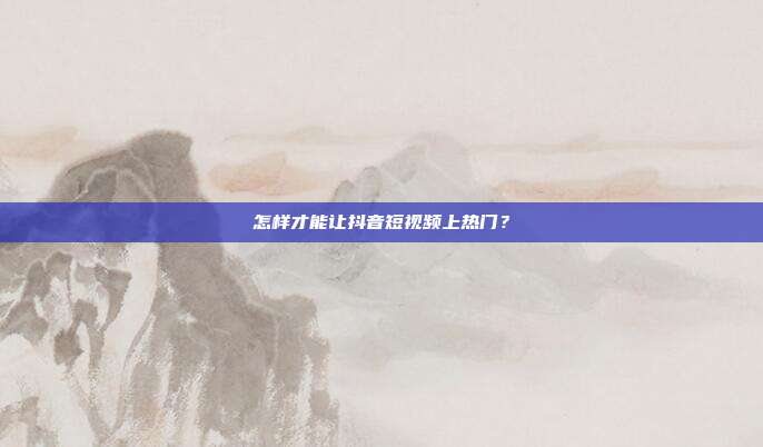 怎样才能让抖音短视频上热门?