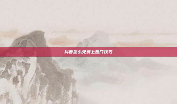 抖音怎么免费上热门技巧