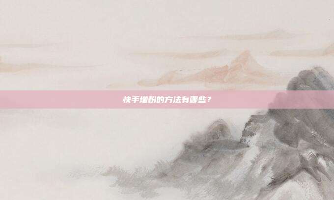 快手增粉的方法有哪些?