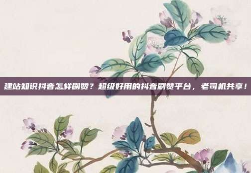 建站知识抖音怎样刷赞?超级好用的抖音刷赞平台,老司机共享!