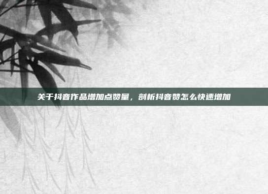 关于抖音作品增加点赞量,剖析抖音赞怎么快速增加