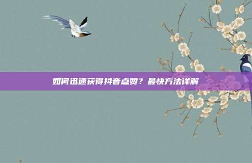 如何迅速获得抖音点赞?最快方法详解