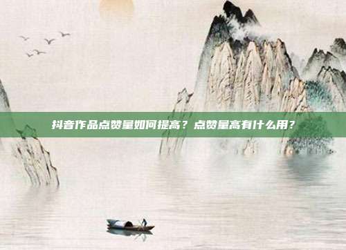 抖音作品点赞量如何提高?点赞量高有什么用?