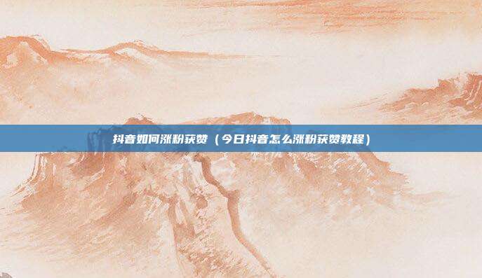 抖音如何涨粉获赞(今日抖音怎么涨粉获赞教程)
