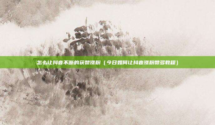 怎么让抖音不断的获赞涨粉(今日如何让抖音涨粉赞多教程)