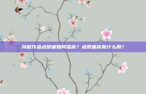 抖音作品点赞量如何提高?点赞量高有什么用?