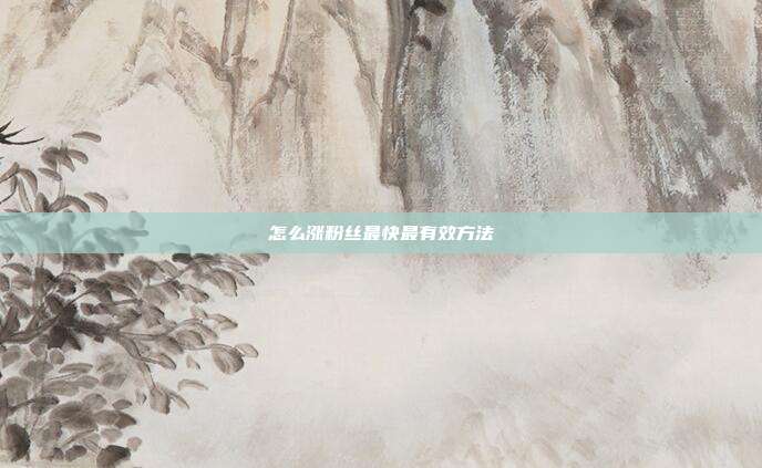 怎么涨粉丝最快最有效方法