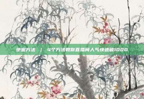 绝密方法 | 4个方法教你直播间人气快速破1000